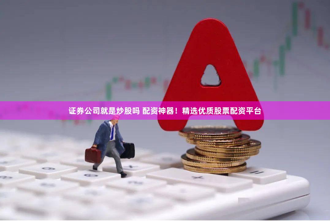 证券公司就是炒股吗 配资神器！精选优质股票配资平台