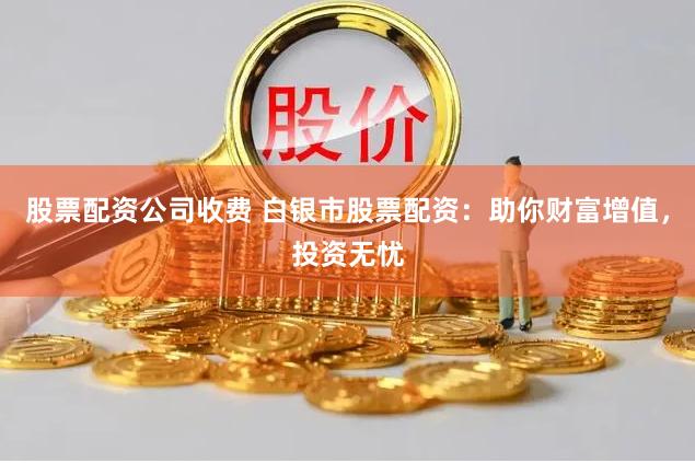 股票配资公司收费 白银市股票配资：助你财富增值，投资无忧