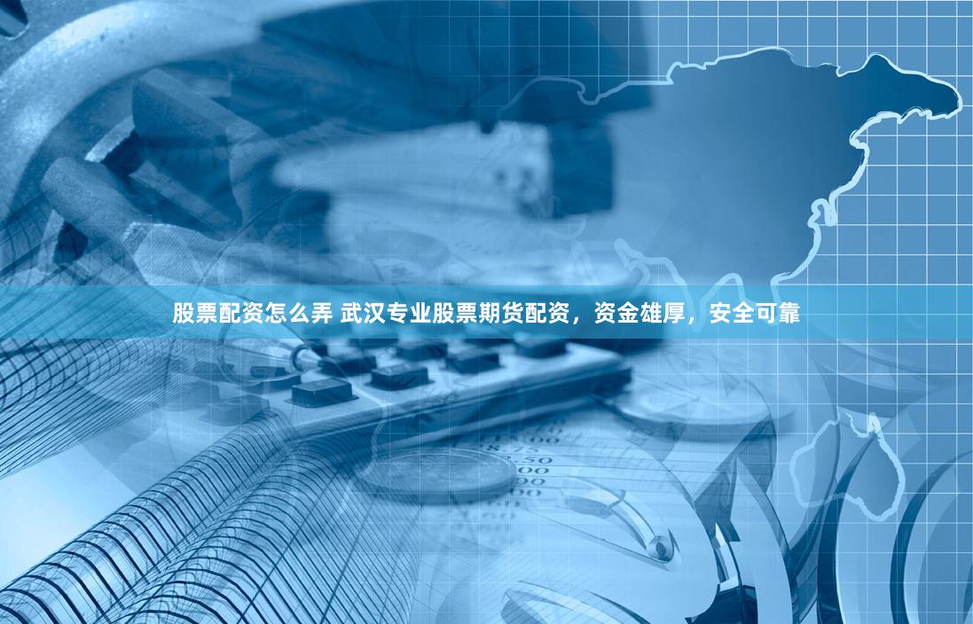 股票配资怎么弄 武汉专业股票期货配资，资金雄厚，安全可靠