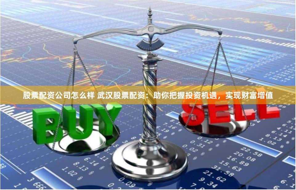 股票配资公司怎么样 武汉股票配资：助你把握投资机遇，实现财富增值