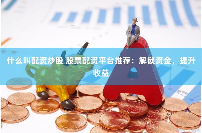 什么叫配资炒股 股票配资平台推荐：解锁资金，提升收益