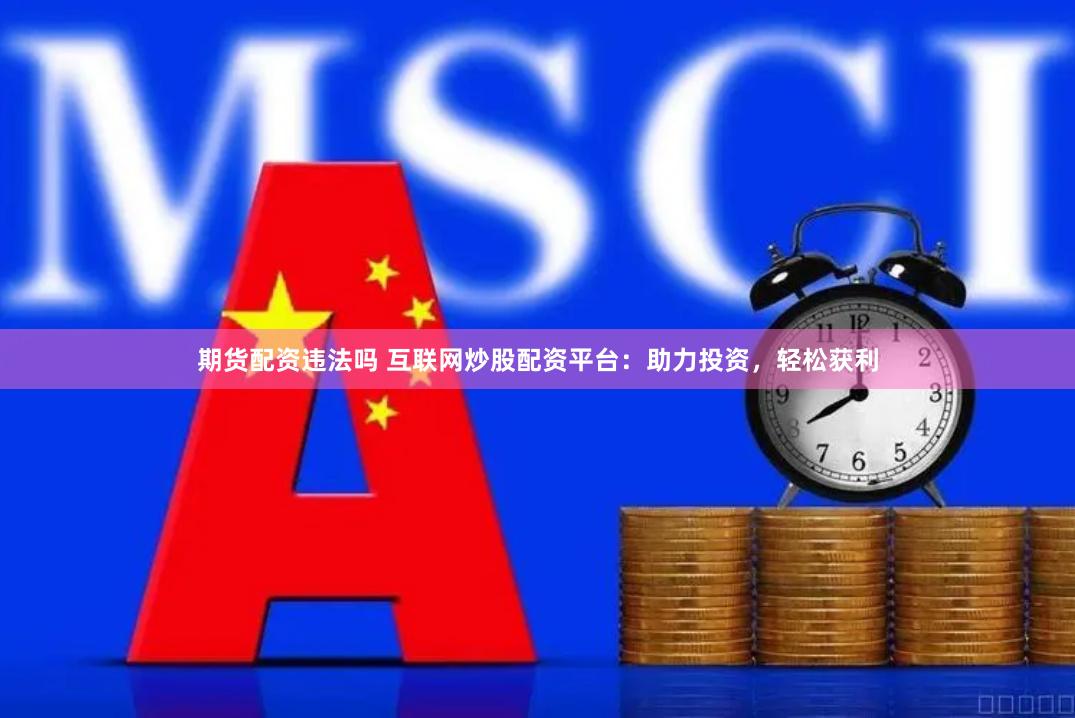 期货配资违法吗 互联网炒股配资平台：助力投资，轻松获利