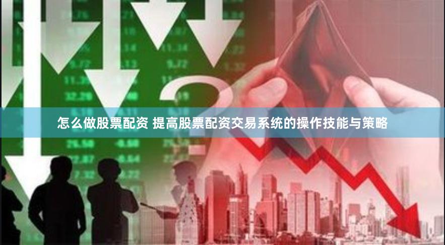 怎么做股票配资 提高股票配资交易系统的操作技能与策略