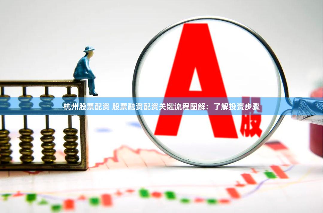 杭州股票配资 股票融资配资关键流程图解：了解投资步骤