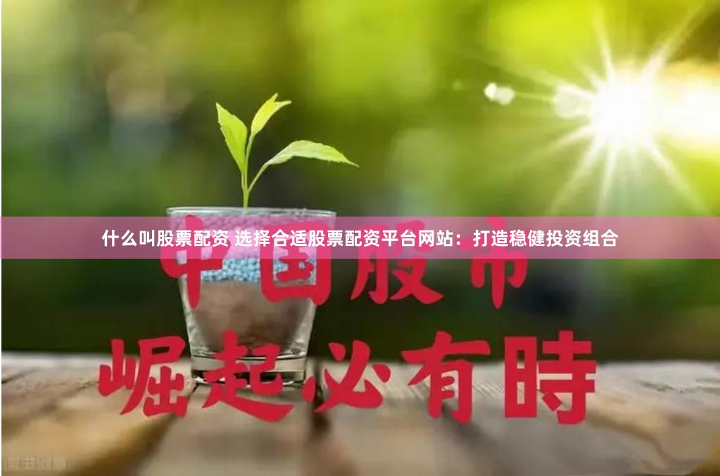 什么叫股票配资 选择合适股票配资平台网站：打造稳健投资组合