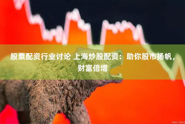 股票配资行业讨论 上海炒股配资：助你股市扬帆，财富倍增