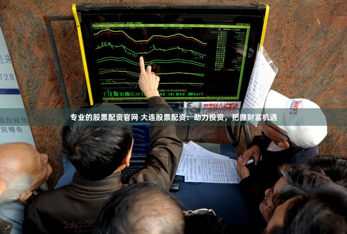 专业的股票配资官网 大连股票配资：助力投资，把握财富机遇