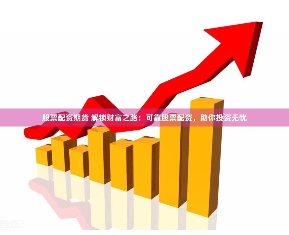 股票配资期货 解锁财富之路：可靠股票配资，助你投资无忧