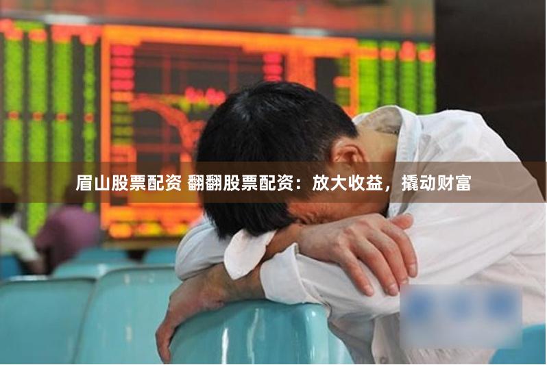眉山股票配资 翻翻股票配资：放大收益，撬动财富