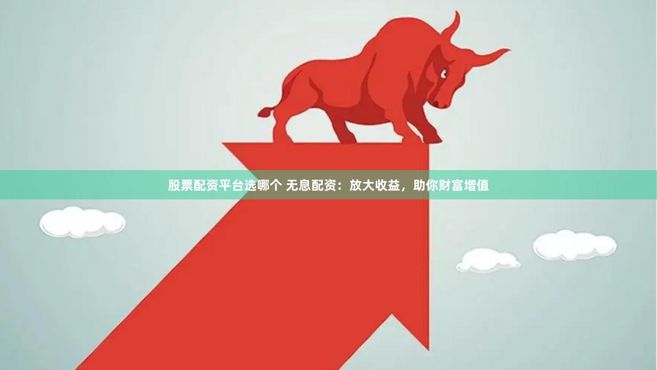 股票配资平台选哪个 无息配资：放大收益，助你财富增值