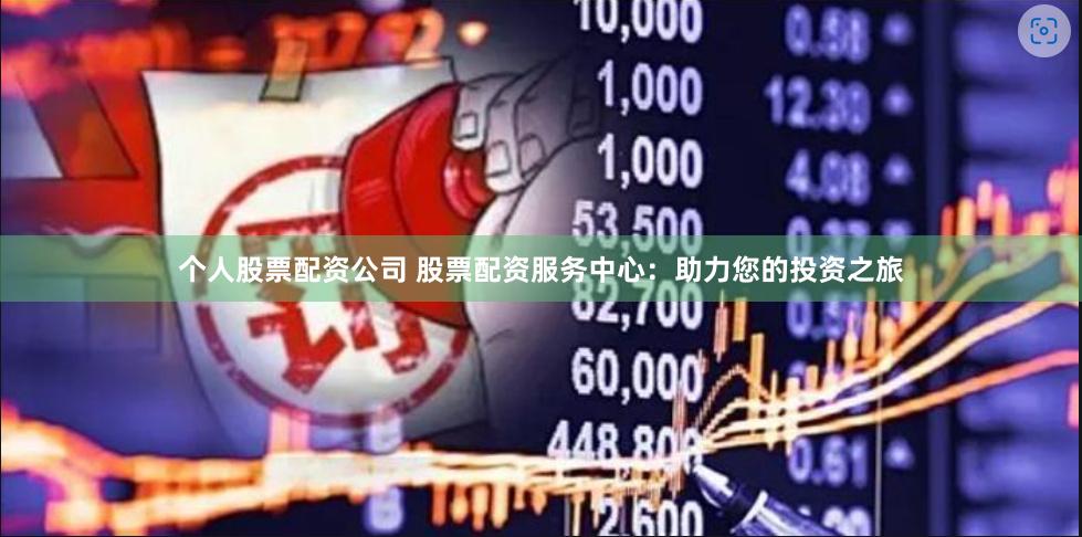 个人股票配资公司 股票配资服务中心：助力您的投资之旅