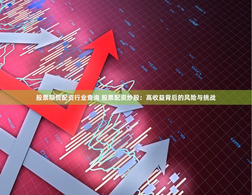 股票期货配资行业查询 股票配资炒股：高收益背后的风险与挑战
