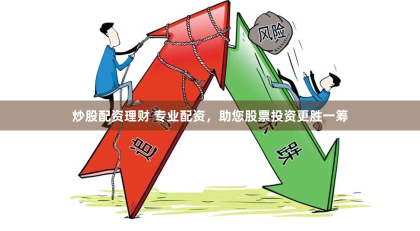 炒股配资理财 专业配资，助您股票投资更胜一筹