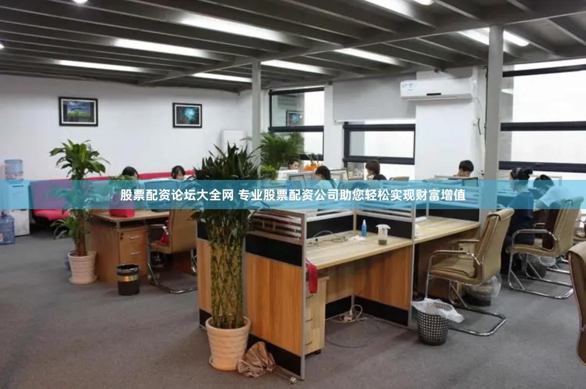 股票配资论坛大全网 专业股票配资公司助您轻松实现财富增值