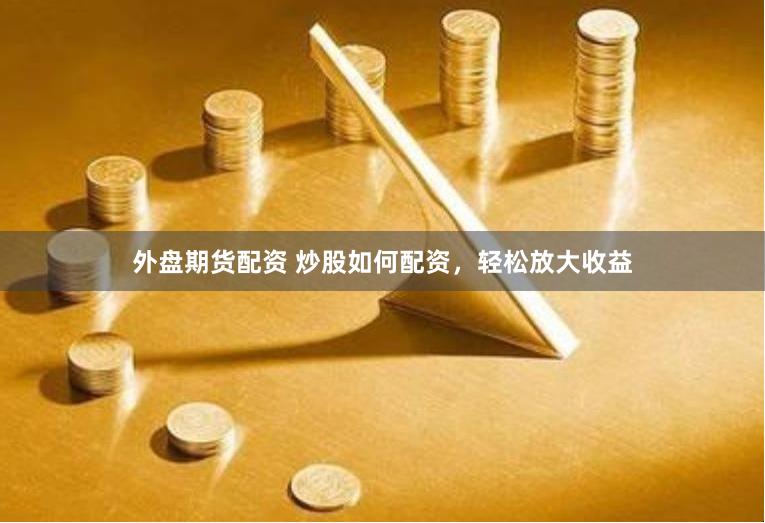 外盘期货配资 炒股如何配资，轻松放大收益