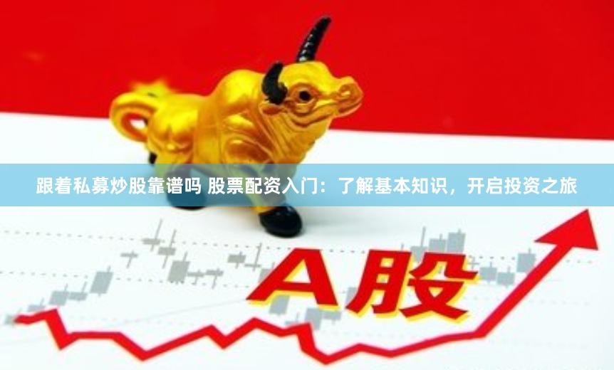 跟着私募炒股靠谱吗 股票配资入门：了解基本知识，开启投资之旅