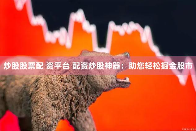炒股股票配 资平台 配资炒股神器：助您轻松掘金股市