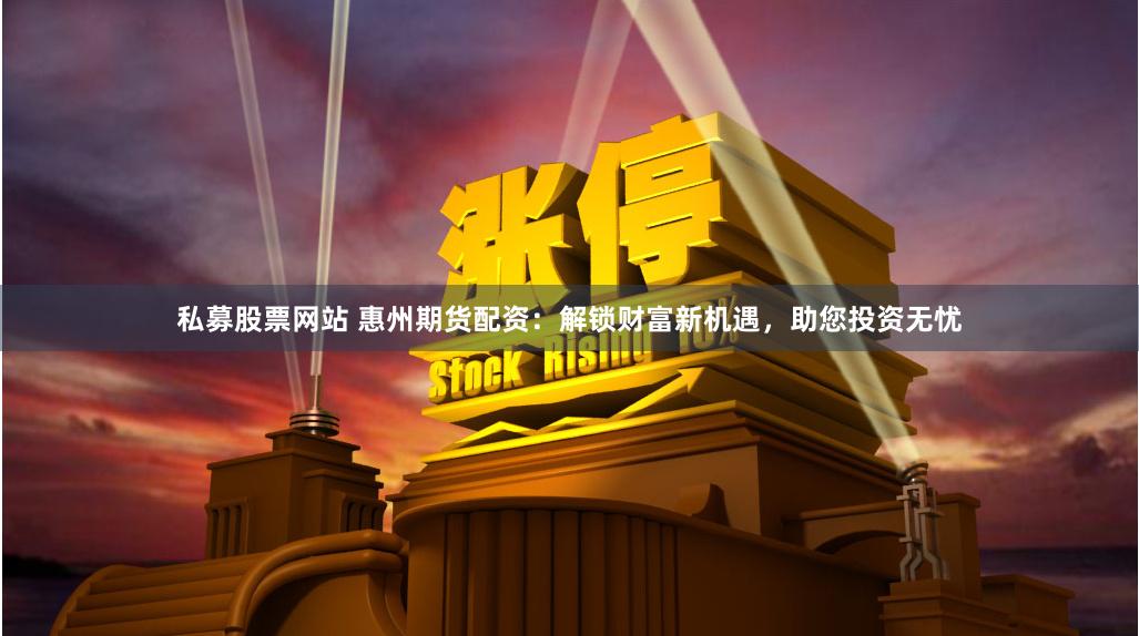 私募股票网站 惠州期货配资：解锁财富新机遇，助您投资无忧