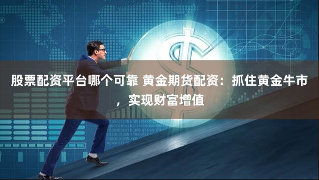股票配资平台哪个可靠 黄金期货配资：抓住黄金牛市，实现财富增值