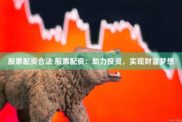 股票配资合法 股票配资：助力投资，实现财富梦想