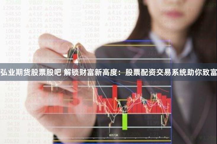 弘业期货股票股吧 解锁财富新高度：股票配资交易系统助你致富