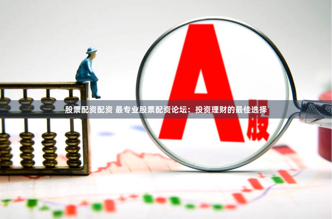 股票配资配资 最专业股票配资论坛：投资理财的最佳选择