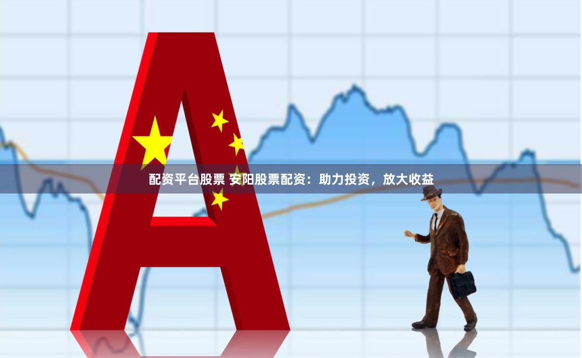 配资平台股票 安阳股票配资：助力投资，放大收益