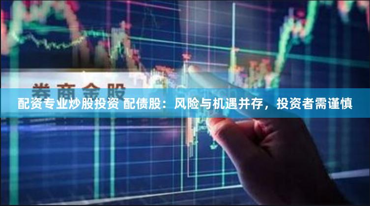 配资专业炒股投资 配债股：风险与机遇并存，投资者需谨慎
