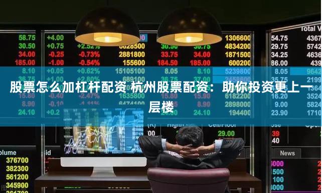 股票怎么加杠杆配资 杭州股票配资：助你投资更上一层楼