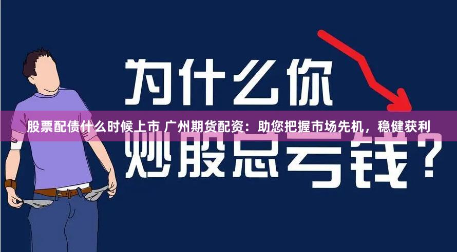 股票配债什么时候上市 广州期货配资：助您把握市场先机，稳健获利