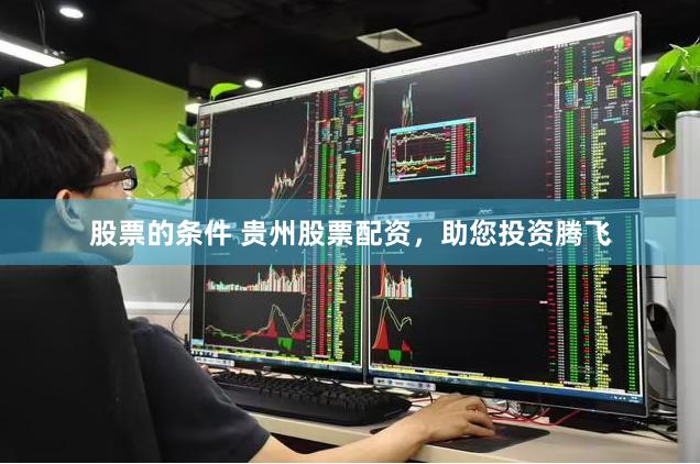 股票的条件 贵州股票配资，助您投资腾飞