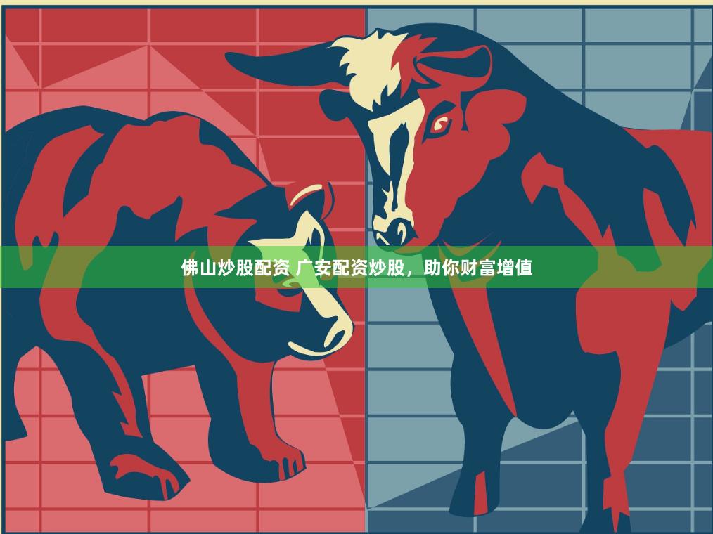 佛山炒股配资 广安配资炒股，助你财富增值