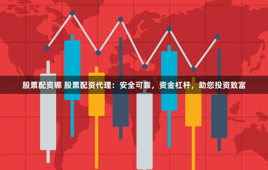 股票配资哪 股票配资代理：安全可靠，资金杠杆，助您投资致富