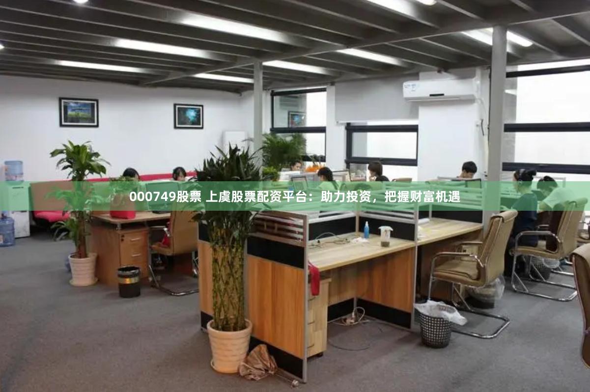 000749股票 上虞股票配资平台：助力投资，把握财富机遇