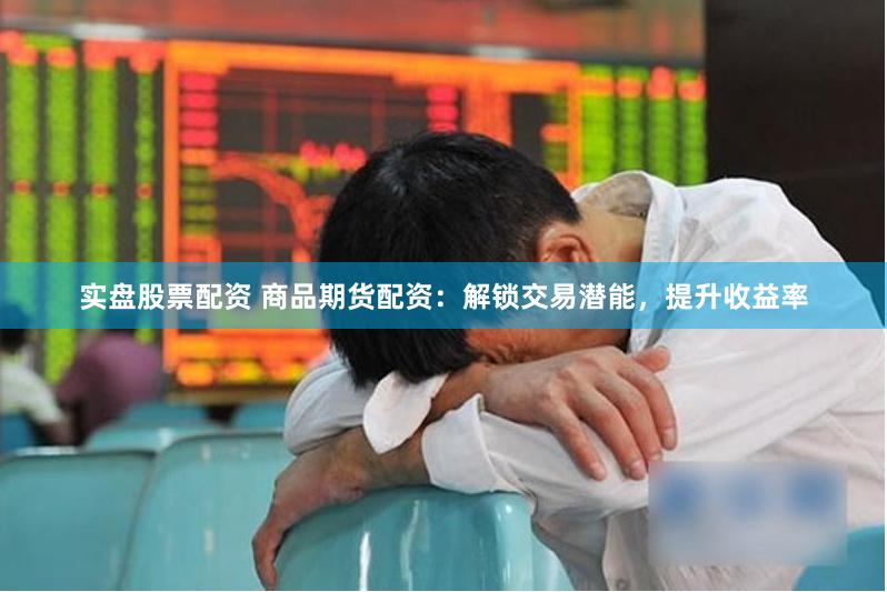 实盘股票配资 商品期货配资：解锁交易潜能，提升收益率