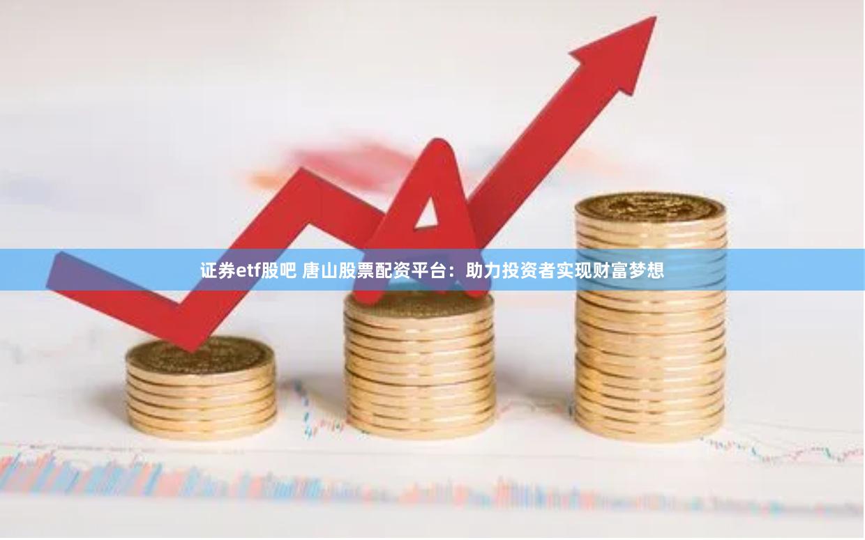 证券etf股吧 唐山股票配资平台：助力投资者实现财富梦想